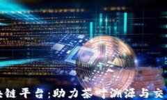 茶产业区块链平台：助力茶叶溯源与交易的新模